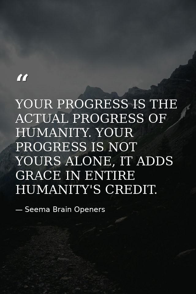 YOUR PROGRESS IS THE ACTUAL PROGRESS OF HUMANITY. YOUR PROGRESS IS NOT YOURS ALONE, IT ADDS GRACE IN ENTIRE HUMANITY'S C — Seema Brain Openers