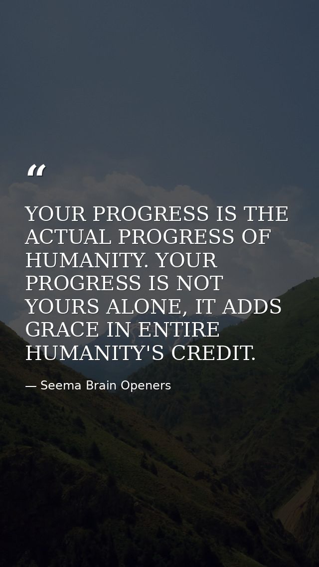 YOUR PROGRESS IS THE ACTUAL PROGRESS OF HUMANITY. YOUR PROGRESS IS NOT YOURS ALONE, IT ADDS GRACE IN ENTIRE HUMANITY'S C — Seema Brain Openers