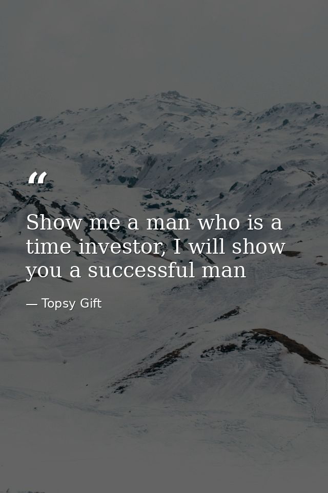 Show me a man who is a time investor, I will show you a successful man — Topsy Gift
