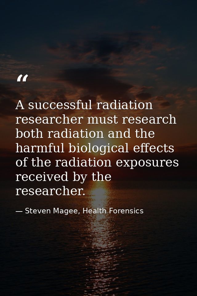 A successful radiation researcher must research both radiation and the harmful biological effects of the radiation expos — Steven Magee, Health Forensics