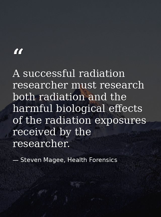 A successful radiation researcher must research both radiation and the harmful biological effects of the radiation expos — Steven Magee, Health Forensics
