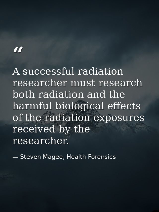 A successful radiation researcher must research both radiation and the harmful biological effects of the radiation expos — Steven Magee, Health Forensics