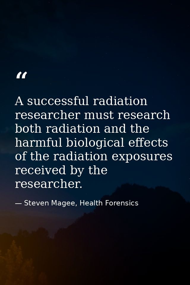 A successful radiation researcher must research both radiation and the harmful biological effects of the radiation expos — Steven Magee, Health Forensics