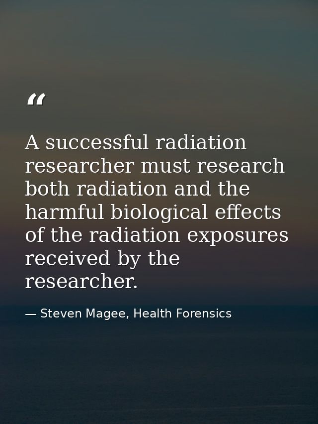 A successful radiation researcher must research both radiation and the harmful biological effects of the radiation expos — Steven Magee, Health Forensics