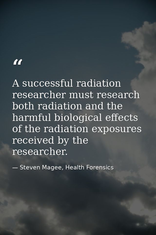 A successful radiation researcher must research both radiation and the harmful biological effects of the radiation expos — Steven Magee, Health Forensics