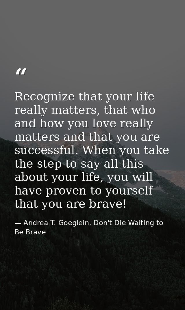 Recognize that your life really matters, that who and how you love really matters and that you are successful. When you  — Andrea T. Goeglein, Don't Die Waiting to Be Brave