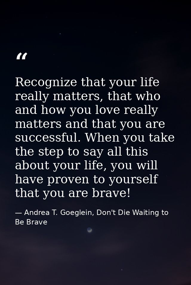 Recognize that your life really matters, that who and how you love really matters and that you are successful. When you  — Andrea T. Goeglein, Don't Die Waiting to Be Brave