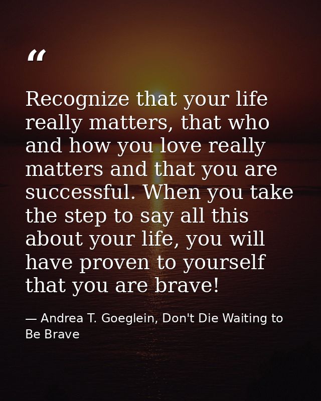 Recognize that your life really matters, that who and how you love really matters and that you are successful. When you  — Andrea T. Goeglein, Don't Die Waiting to Be Brave