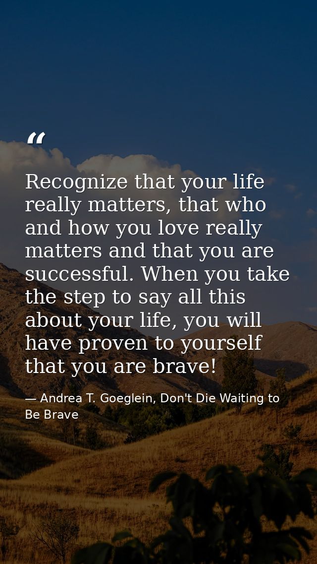 Recognize that your life really matters, that who and how you love really matters and that you are successful. When you  — Andrea T. Goeglein, Don't Die Waiting to Be Brave