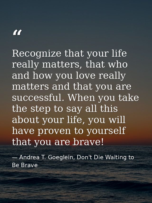 Recognize that your life really matters, that who and how you love really matters and that you are successful. When you  — Andrea T. Goeglein, Don't Die Waiting to Be Brave
