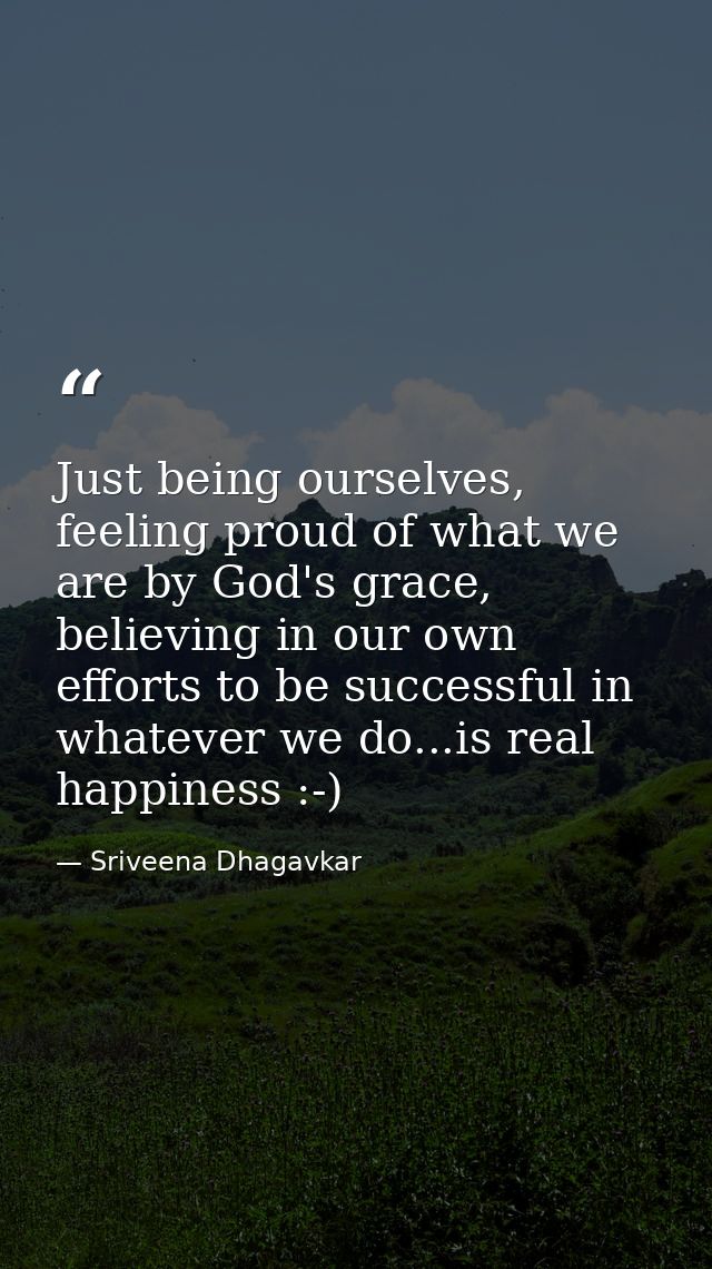Just being ourselves, feeling proud of what we are by God's grace, believing in our own efforts to be successful in what — Sriveena Dhagavkar