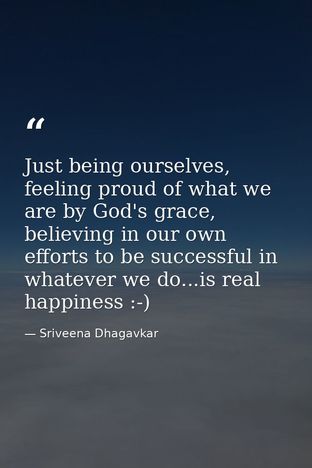 Just being ourselves, feeling proud of what we are by God's grace, believing in our own efforts to be successful in what — Sriveena Dhagavkar