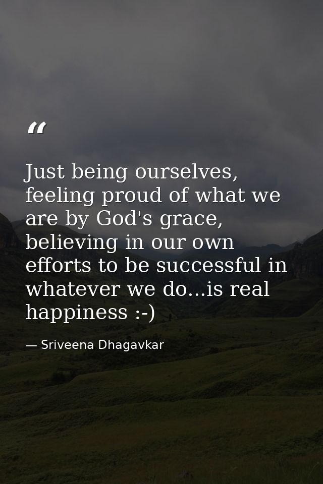 Just being ourselves, feeling proud of what we are by God's grace, believing in our own efforts to be successful in what — Sriveena Dhagavkar