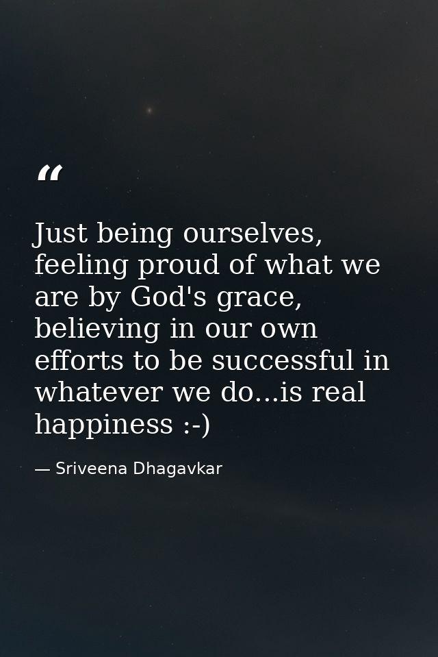 Just being ourselves, feeling proud of what we are by God's grace, believing in our own efforts to be successful in what — Sriveena Dhagavkar