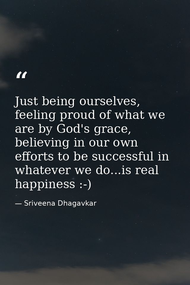 Just being ourselves, feeling proud of what we are by God's grace, believing in our own efforts to be successful in what — Sriveena Dhagavkar