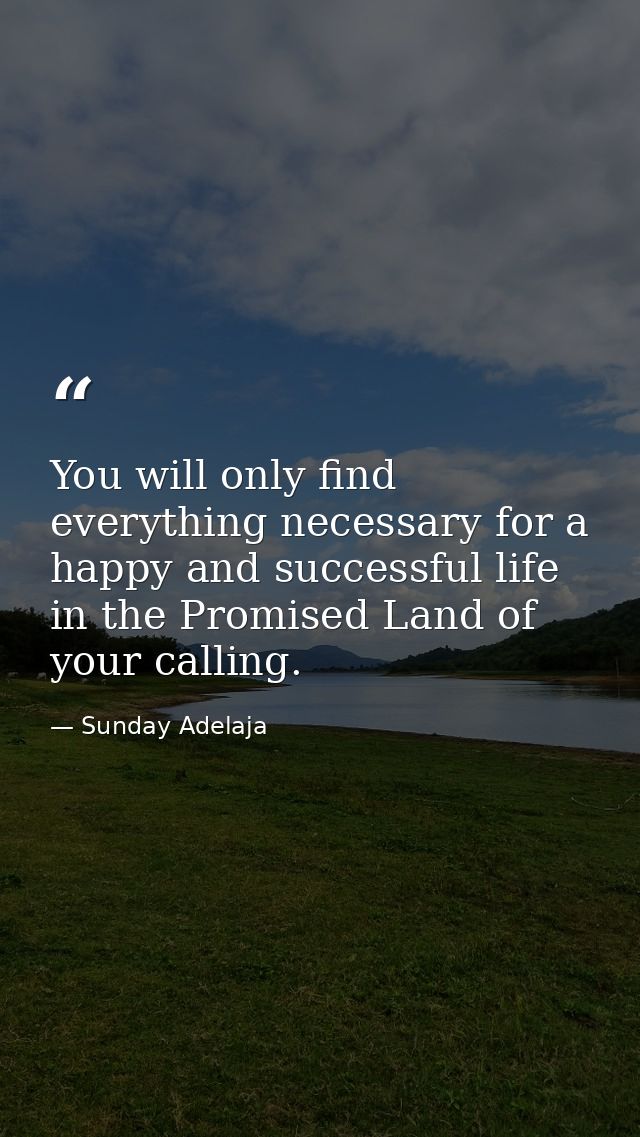 You will only find everything necessary for a happy and successful life in the Promised Land of your calling. — Sunday Adelaja