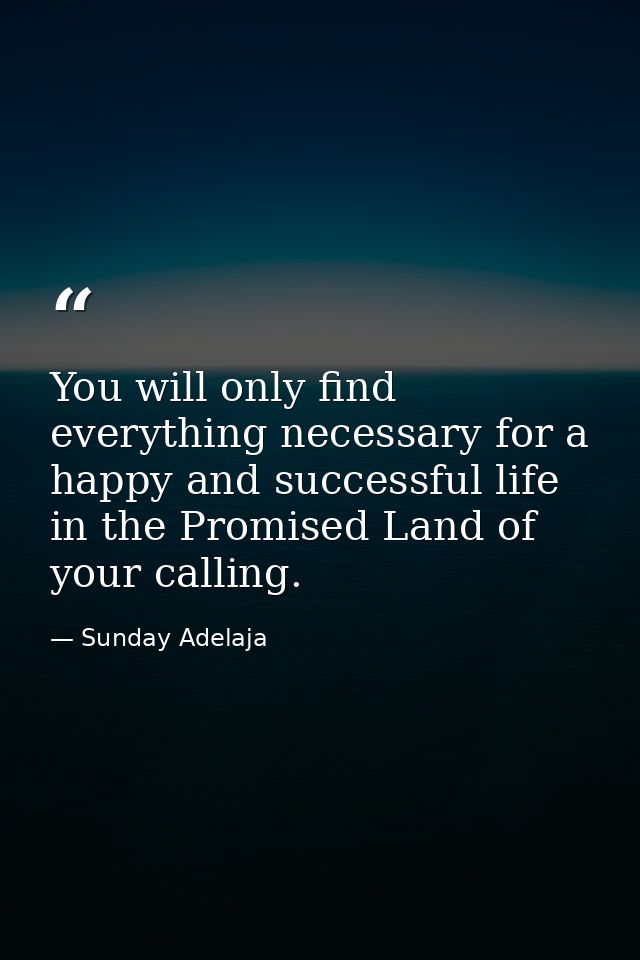 You will only find everything necessary for a happy and successful life in the Promised Land of your calling. — Sunday Adelaja