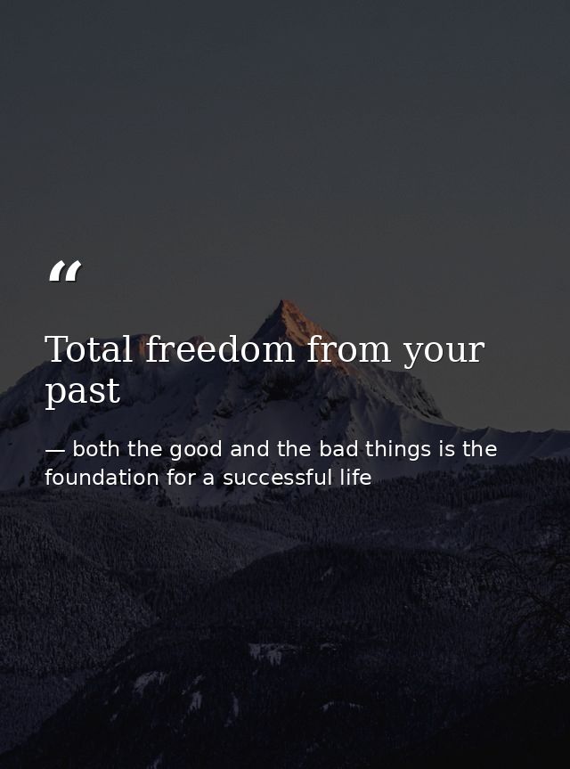 Total freedom from your past — both the good and the bad things is the foundation for a successful life