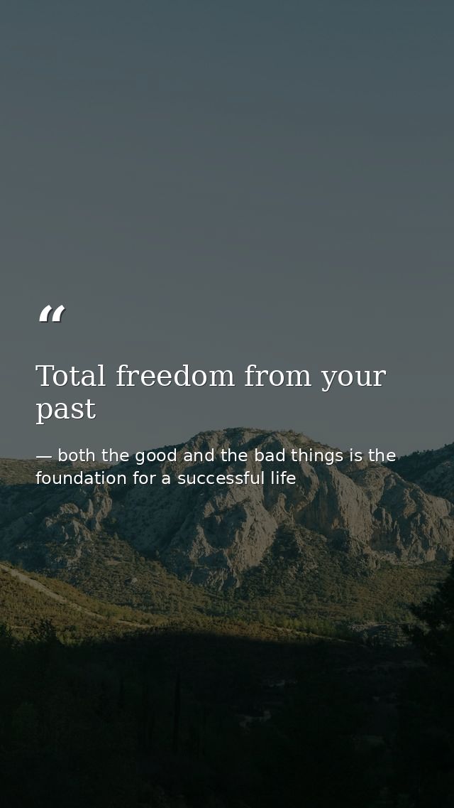 Total freedom from your past — both the good and the bad things is the foundation for a successful life