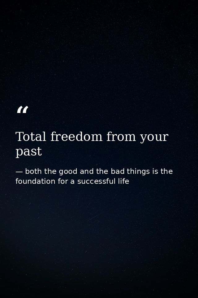 Total freedom from your past — both the good and the bad things is the foundation for a successful life