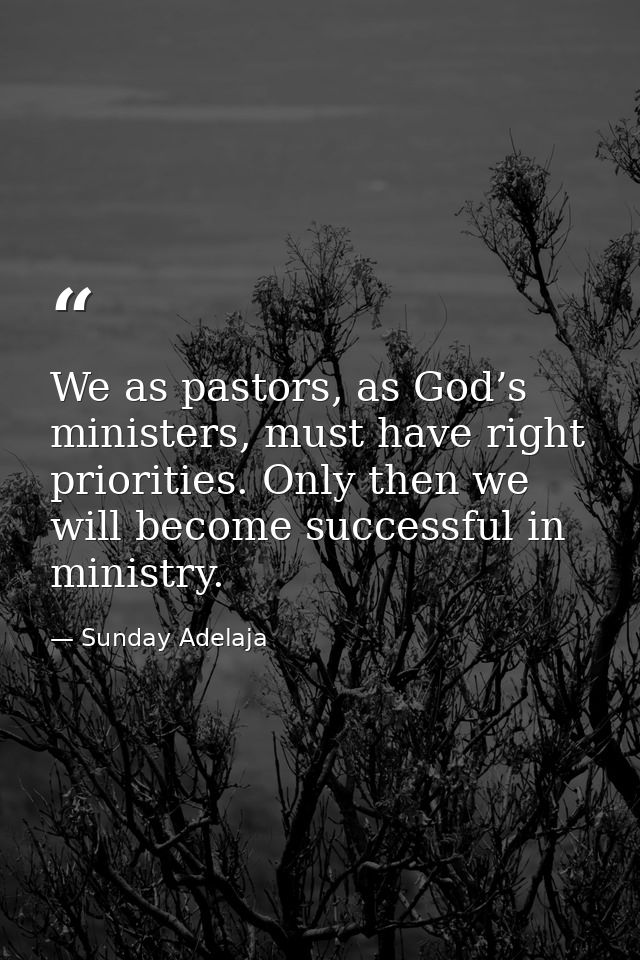 We as pastors, as God’s ministers, must have right priorities. Only then we will become successful in ministry. — Sunday Adelaja