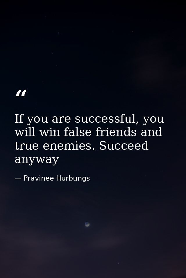 If you are successful, you will win false friends and true enemies. Succeed anyway — Pravinee Hurbungs