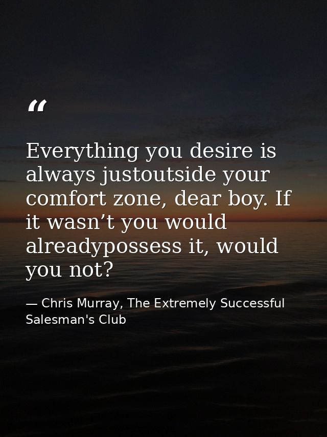 Everything you desire is always justoutside your comfort zone, dear boy. If it wasn’t you would alreadypossess it, would — Chris Murray, The Extremely Successful Salesman's Club