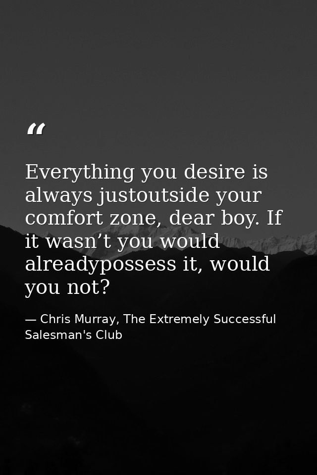 Everything you desire is always justoutside your comfort zone, dear boy. If it wasn’t you would alreadypossess it, would — Chris Murray, The Extremely Successful Salesman's Club