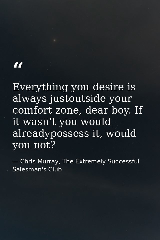 Everything you desire is always justoutside your comfort zone, dear boy. If it wasn’t you would alreadypossess it, would — Chris Murray, The Extremely Successful Salesman's Club