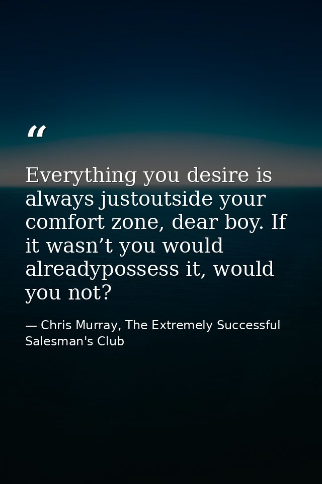 Everything you desire is always justoutside your comfort zone, dear boy. If it wasn’t you would alreadypossess it, would — Chris Murray, The Extremely Successful Salesman's Club