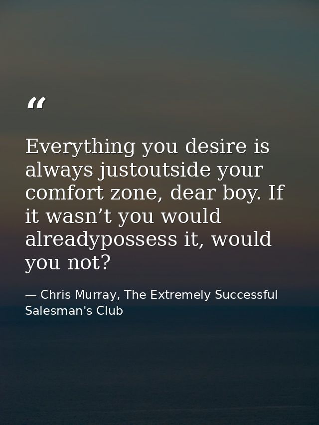 Everything you desire is always justoutside your comfort zone, dear boy. If it wasn’t you would alreadypossess it, would — Chris Murray, The Extremely Successful Salesman's Club