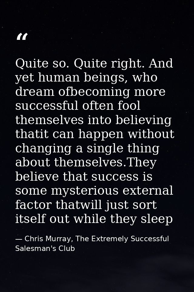 Quite so. Quite right. And yet human beings, who dream ofbecoming more successful often fool themselves into believing t — Chris Murray, The Extremely Successful Salesman's Club