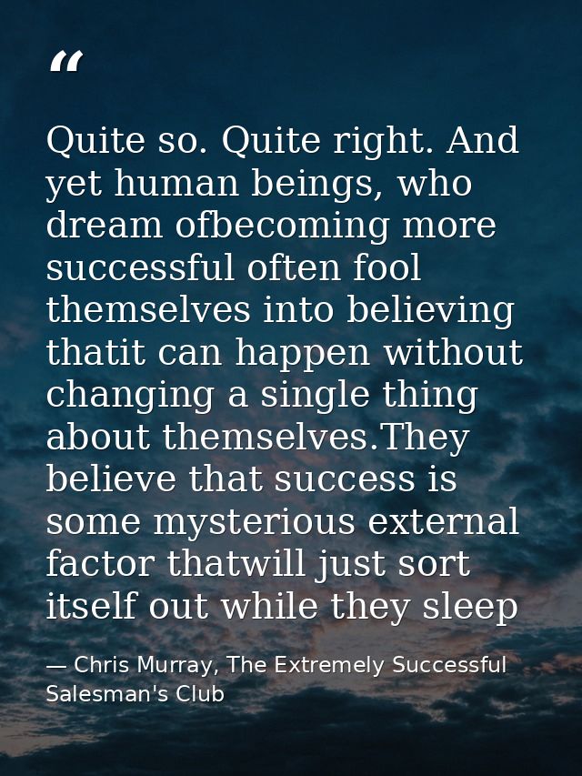 Quite so. Quite right. And yet human beings, who dream ofbecoming more successful often fool themselves into believing t — Chris Murray, The Extremely Successful Salesman's Club