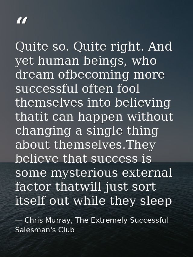 Quite so. Quite right. And yet human beings, who dream ofbecoming more successful often fool themselves into believing t — Chris Murray, The Extremely Successful Salesman's Club