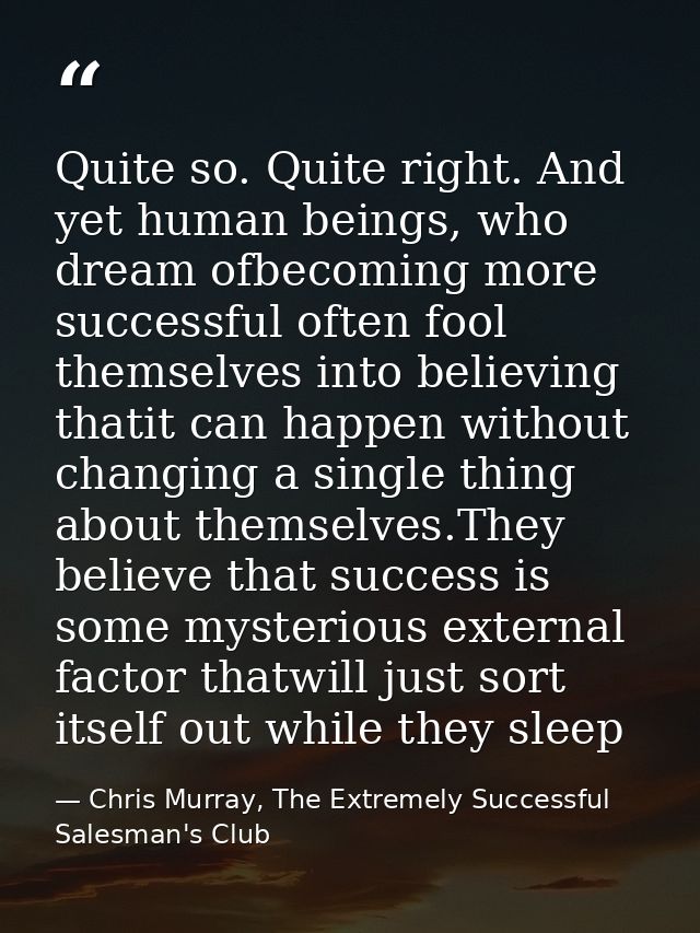 Quite so. Quite right. And yet human beings, who dream ofbecoming more successful often fool themselves into believing t — Chris Murray, The Extremely Successful Salesman's Club