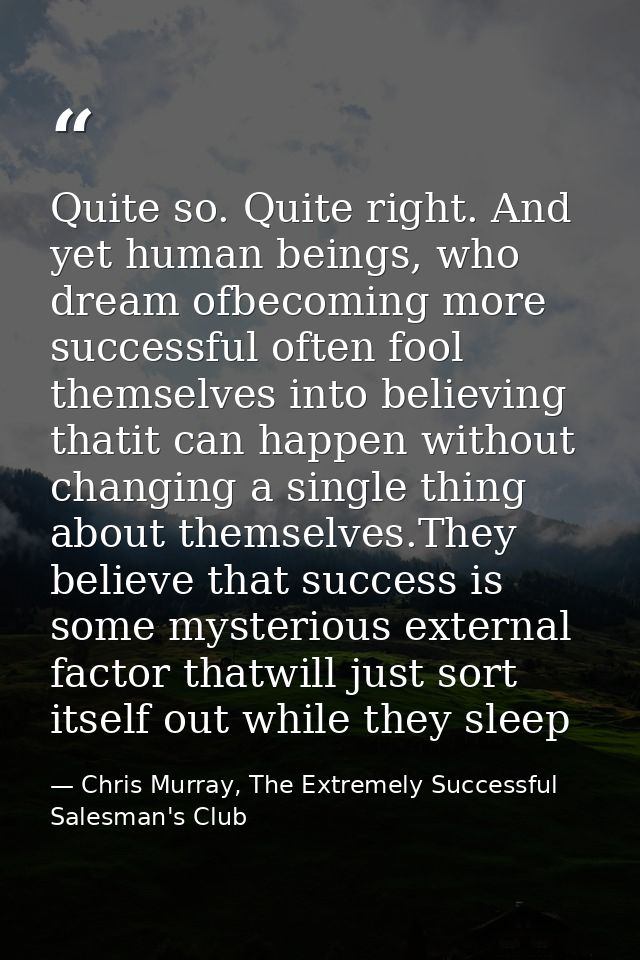 Quite so. Quite right. And yet human beings, who dream ofbecoming more successful often fool themselves into believing t — Chris Murray, The Extremely Successful Salesman's Club