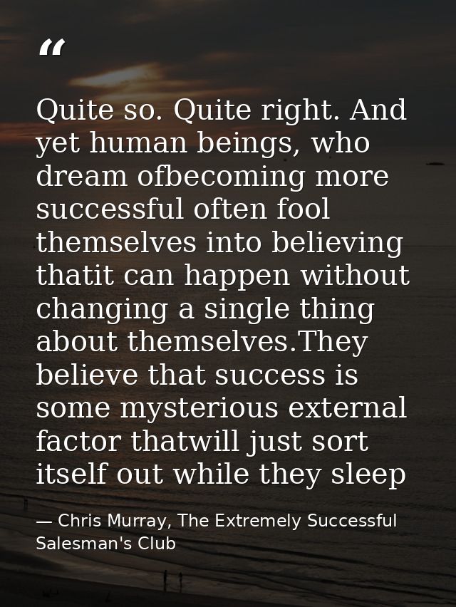 Quite so. Quite right. And yet human beings, who dream ofbecoming more successful often fool themselves into believing t — Chris Murray, The Extremely Successful Salesman's Club