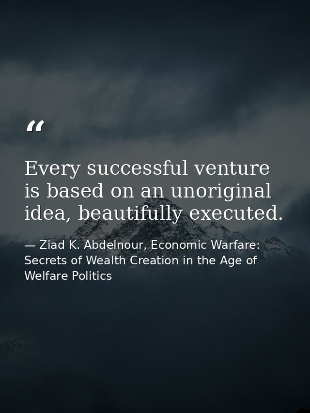 Every successful venture is based on an unoriginal idea, beautifully executed. — Ziad K. Abdelnour, Economic Warfare: Secrets of Wealth Creation in the Age of Welfare Politics