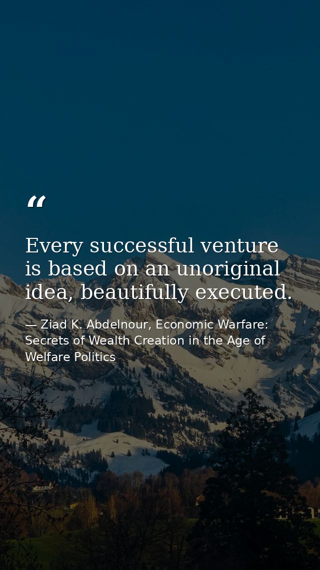 Every successful venture is based on an unoriginal idea, beautifully executed. — Ziad K. Abdelnour, Economic Warfare: Secrets of Wealth Creation in the Age of Welfare Politics