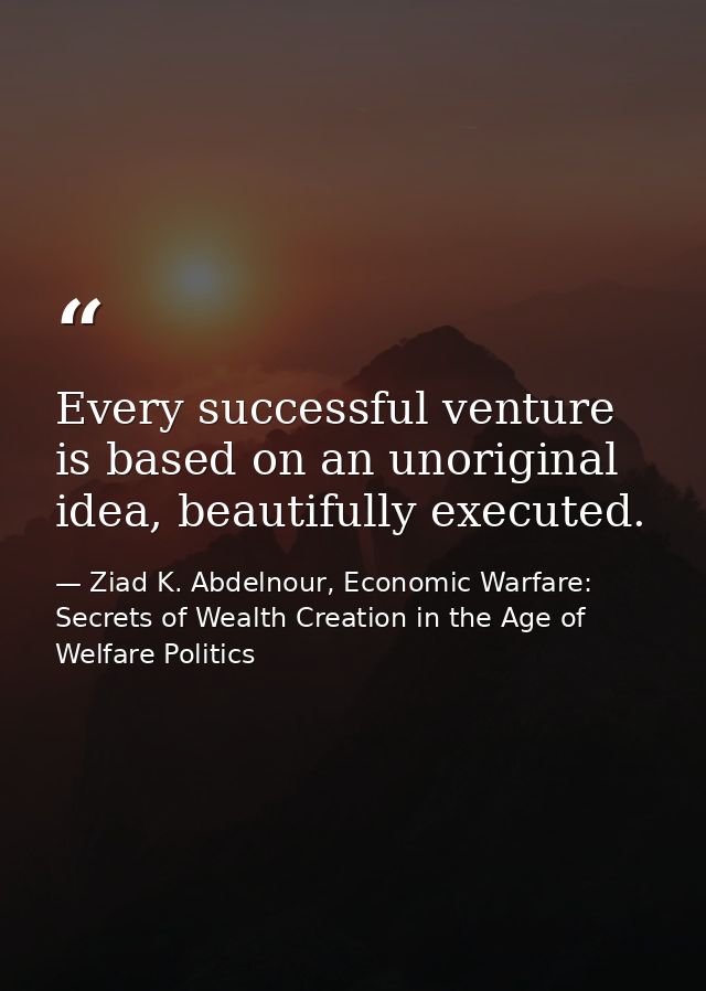 Every successful venture is based on an unoriginal idea, beautifully executed. — Ziad K. Abdelnour, Economic Warfare: Secrets of Wealth Creation in the Age of Welfare Politics