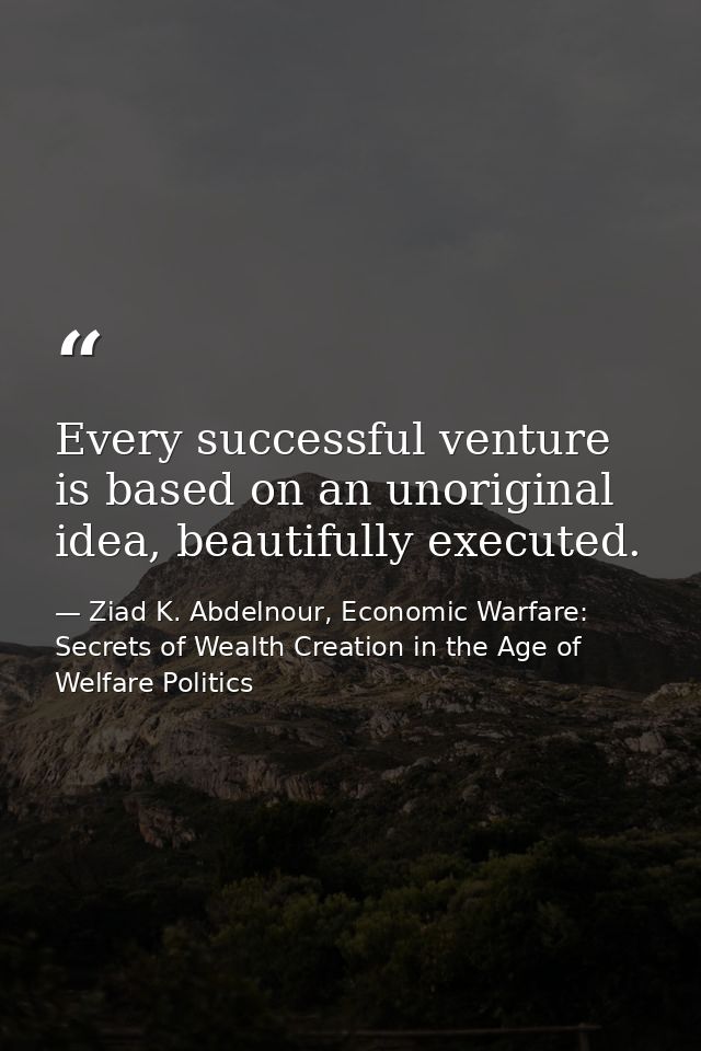 Every successful venture is based on an unoriginal idea, beautifully executed. — Ziad K. Abdelnour, Economic Warfare: Secrets of Wealth Creation in the Age of Welfare Politics
