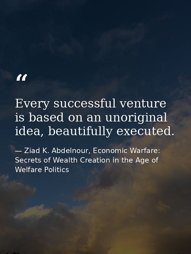 Every successful venture is based on an unoriginal idea, beautifully executed. — Ziad K. Abdelnour, Economic Warfare: Secrets of Wealth Creation in the Age of Welfare Politics