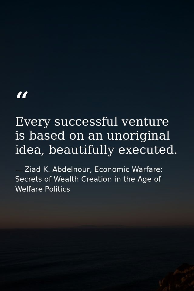 Every successful venture is based on an unoriginal idea, beautifully executed. — Ziad K. Abdelnour, Economic Warfare: Secrets of Wealth Creation in the Age of Welfare Politics