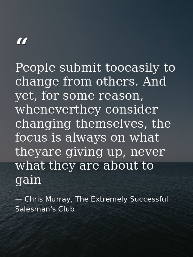 People submit tooeasily to change from others. And yet, for some reason, wheneverthey consider changing themselves, the  — Chris Murray, The Extremely Successful Salesman's Club