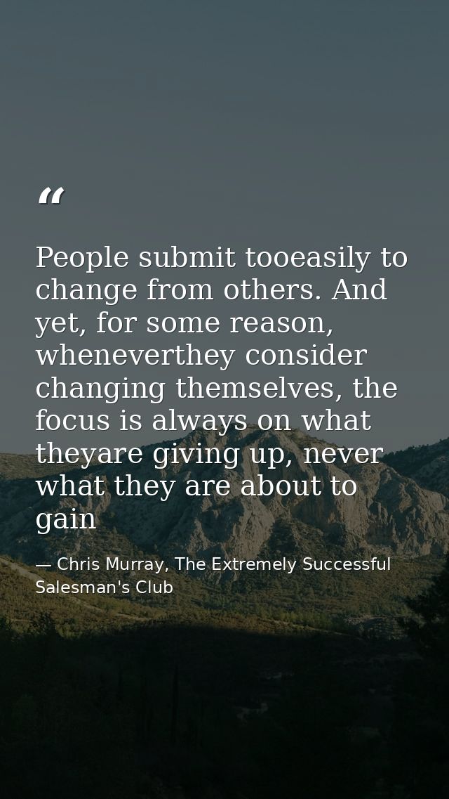 People submit tooeasily to change from others. And yet, for some reason, wheneverthey consider changing themselves, the  — Chris Murray, The Extremely Successful Salesman's Club