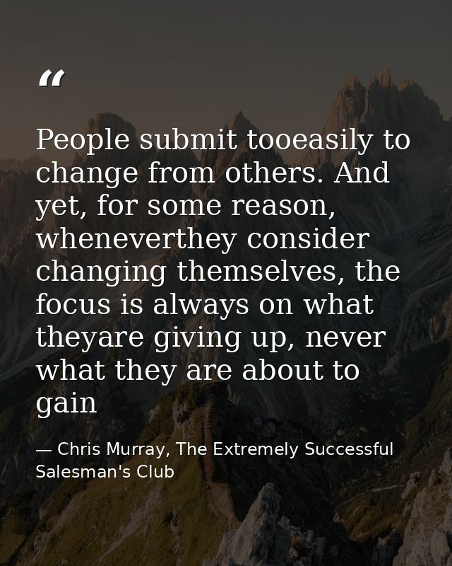 People submit tooeasily to change from others. And yet, for some reason, wheneverthey consider changing themselves, the  — Chris Murray, The Extremely Successful Salesman's Club