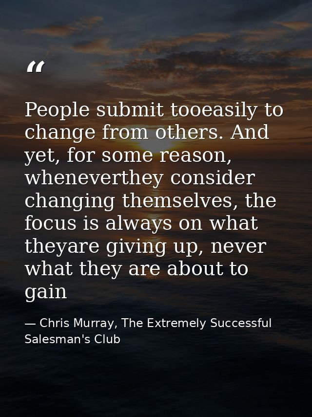 People submit tooeasily to change from others. And yet, for some reason, wheneverthey consider changing themselves, the  — Chris Murray, The Extremely Successful Salesman's Club