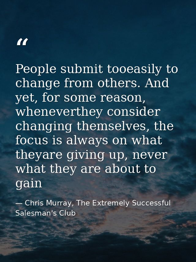 People submit tooeasily to change from others. And yet, for some reason, wheneverthey consider changing themselves, the  — Chris Murray, The Extremely Successful Salesman's Club