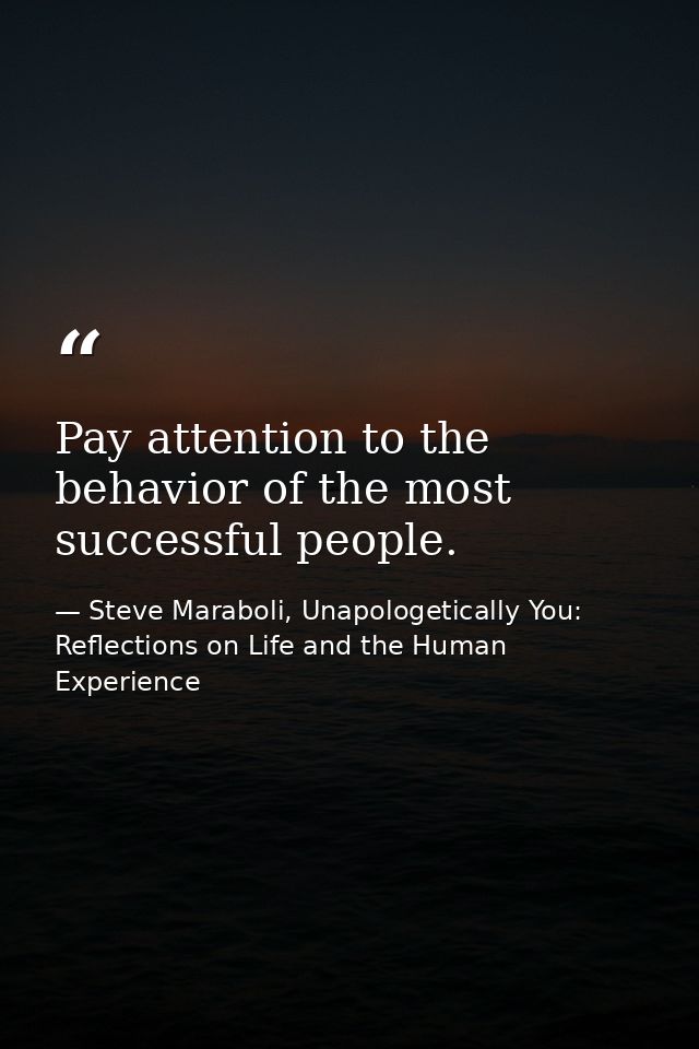 Pay attention to the behavior of the most successful people. — Steve Maraboli, Unapologetically You: Reflections on Life and the Human Experience