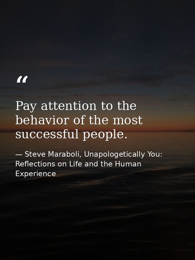 Pay attention to the behavior of the most successful people. — Steve Maraboli, Unapologetically You: Reflections on Life and the Human Experience
